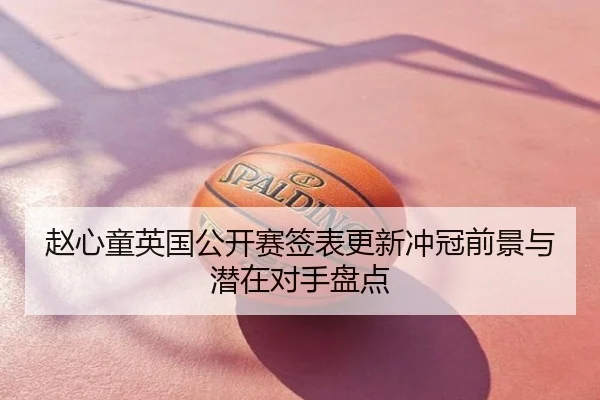 赵心童英国公开赛签表更新冲冠前景与潜在对手盘点