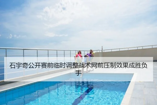 石宇奇公开赛前临时调整战术网前压制效果成胜负手