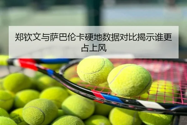 郑钦文与萨巴伦卡硬地数据对比揭示谁更占上风
