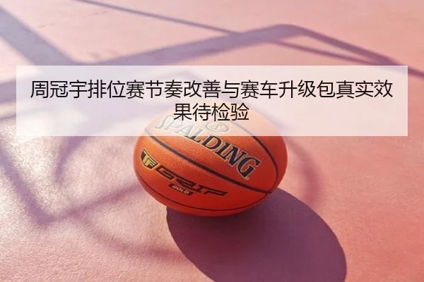 周冠宇排位赛节奏改善与赛车升级包真实效果待检验