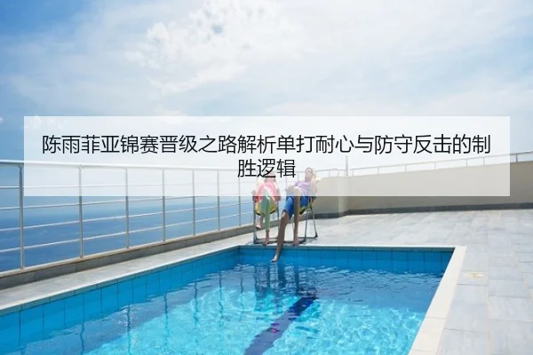 陈雨菲亚锦赛晋级之路解析单打耐心与防守反击的制胜逻辑