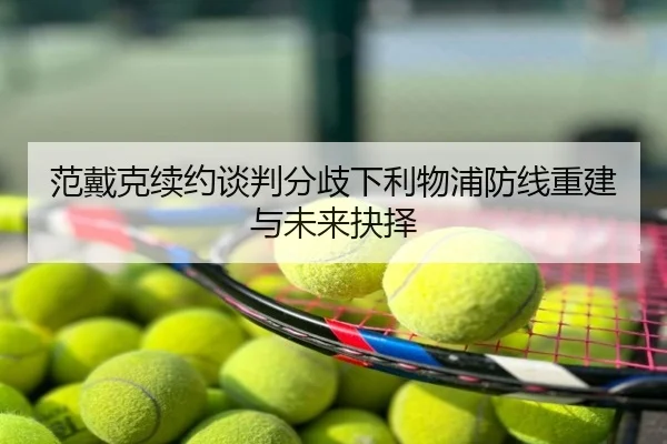 范戴克续约谈判分歧下利物浦防线重建与未来抉择